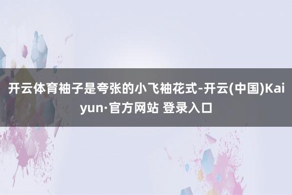 开云体育袖子是夸张的小飞袖花式-开云(中国)Kaiyun·官方网站 登录入口