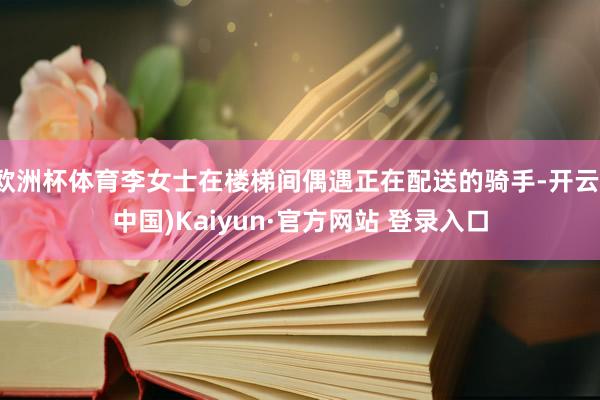 欧洲杯体育李女士在楼梯间偶遇正在配送的骑手-开云(中国)Kaiyun·官方网站 登录入口