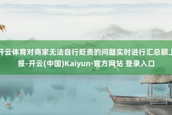 开云体育对商家无法自行贬责的问题实时进行汇总额上报-开云(中国)Kaiyun·官方网站 登录入口