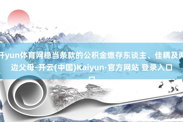 开yun体育网稳当条款的公积金缴存东谈主、佳耦及两边父母-开云(中国)Kaiyun·官方网站 登录入口