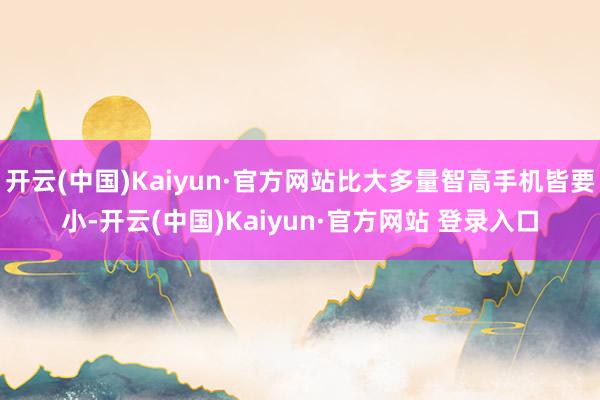 开云(中国)Kaiyun·官方网站比大多量智高手机皆要小-开云(中国)Kaiyun·官方网站 登录入口