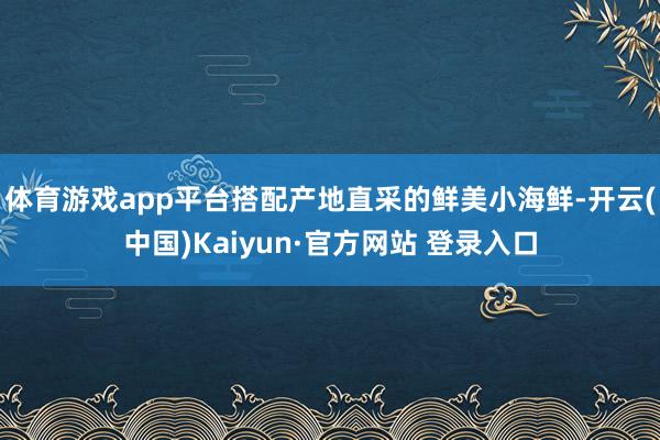 体育游戏app平台搭配产地直采的鲜美小海鲜-开云(中国)Kaiyun·官方网站 登录入口