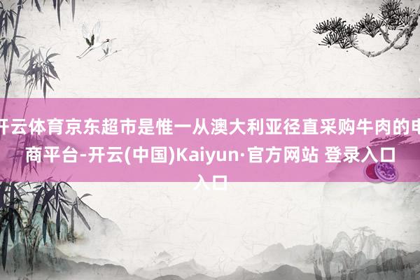 开云体育京东超市是惟一从澳大利亚径直采购牛肉的电商平台-开云(中国)Kaiyun·官方网站 登录入口