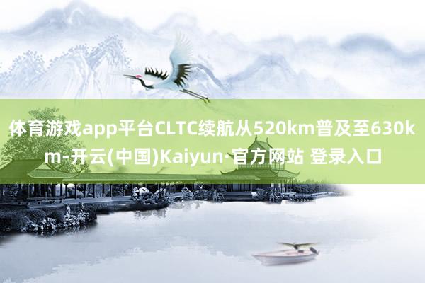 体育游戏app平台CLTC续航从520km普及至630km-开云(中国)Kaiyun·官方网站 登录入口