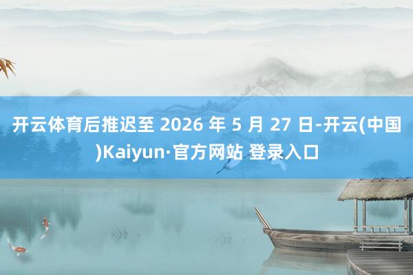 开云体育后推迟至 2026 年 5 月 27 日-开云(中国)Kaiyun·官方网站 登录入口