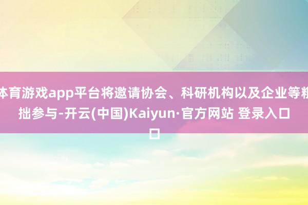 体育游戏app平台将邀请协会、科研机构以及企业等粗拙参与-开云(中国)Kaiyun·官方网站 登录入口
