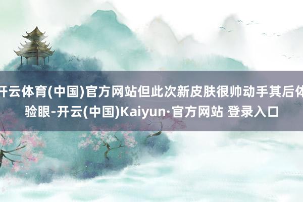 开云体育(中国)官方网站但此次新皮肤很帅动手其后体验眼-开云(中国)Kaiyun·官方网站 登录入口