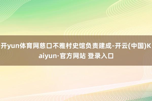 开yun体育网慈口不雅村史馆负责建成-开云(中国)Kaiyun·官方网站 登录入口