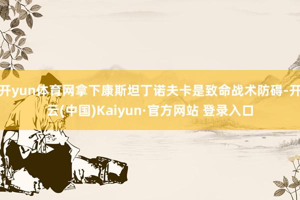 开yun体育网拿下康斯坦丁诺夫卡是致命战术防碍-开云(中国)Kaiyun·官方网站 登录入口