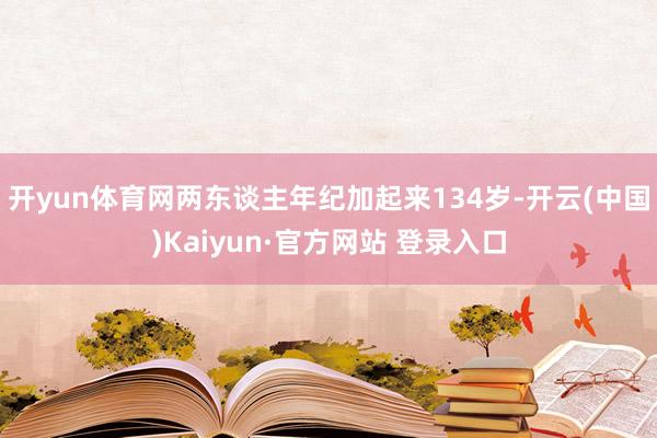开yun体育网两东谈主年纪加起来134岁-开云(中国)Kaiyun·官方网站 登录入口