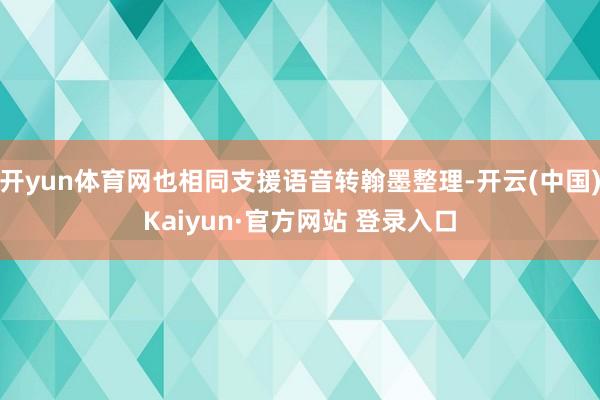 开yun体育网也相同支援语音转翰墨整理-开云(中国)Kaiyun·官方网站 登录入口