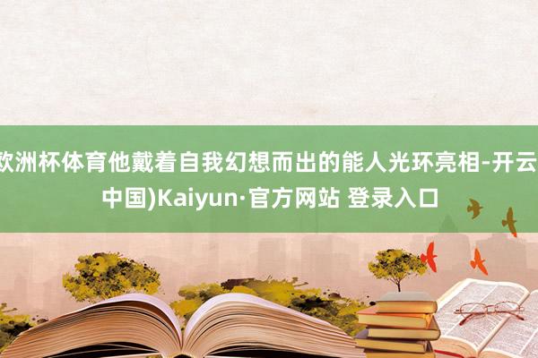 欧洲杯体育他戴着自我幻想而出的能人光环亮相-开云(中国)Kaiyun·官方网站 登录入口