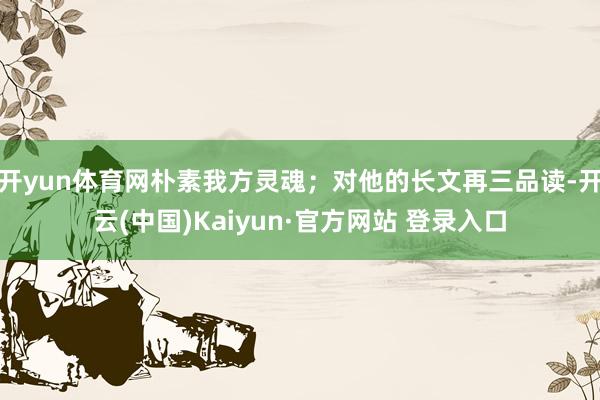 开yun体育网朴素我方灵魂；对他的长文再三品读-开云(中国)Kaiyun·官方网站 登录入口