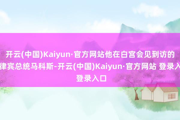 开云(中国)Kaiyun·官方网站他在白宫会见到访的菲律宾总统马科斯-开云(中国)Kaiyun·官方网站 登录入口