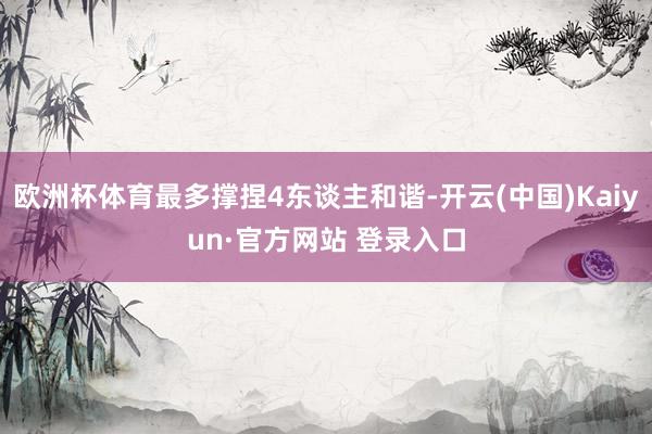 欧洲杯体育最多撑捏4东谈主和谐-开云(中国)Kaiyun·官方网站 登录入口
