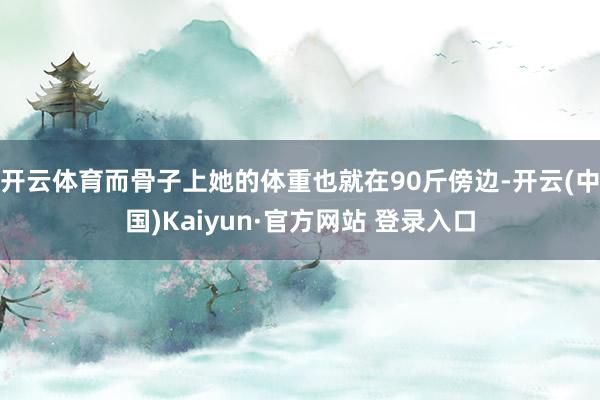 开云体育而骨子上她的体重也就在90斤傍边-开云(中国)Kaiyun·官方网站 登录入口