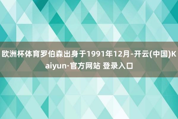 欧洲杯体育罗伯森出身于1991年12月-开云(中国)Kaiyun·官方网站 登录入口
