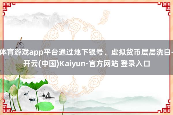 体育游戏app平台通过地下银号、虚拟货币层层洗白-开云(中国)Kaiyun·官方网站 登录入口