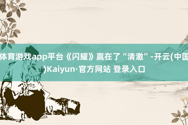 体育游戏app平台《闪耀》赢在了“清澈”-开云(中国)Kaiyun·官方网站 登录入口