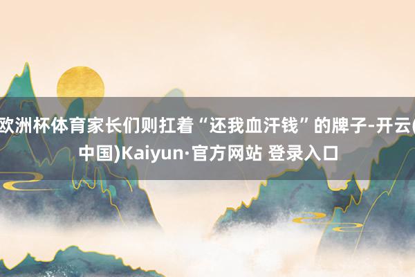 欧洲杯体育家长们则扛着“还我血汗钱”的牌子-开云(中国)Kaiyun·官方网站 登录入口