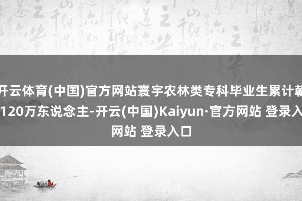 开云体育(中国)官方网站寰宇农林类专科毕业生累计朝上120万东说念主-开云(中国)Kaiyun·官方网站 登录入口