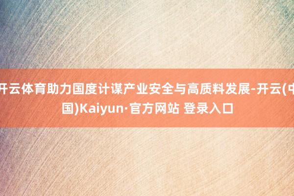 开云体育助力国度计谋产业安全与高质料发展-开云(中国)Kaiyun·官方网站 登录入口