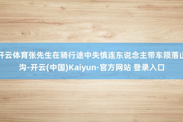 开云体育张先生在骑行途中失慎连东说念主带车陨落山沟-开云(中国)Kaiyun·官方网站 登录入口
