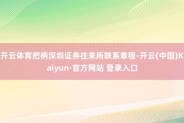 开云体育把柄深圳证券往来所联系章程-开云(中国)Kaiyun·官方网站 登录入口