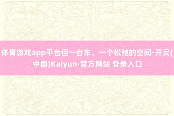 体育游戏app平台但一台车、一个松驰的空间-开云(中国)Kaiyun·官方网站 登录入口