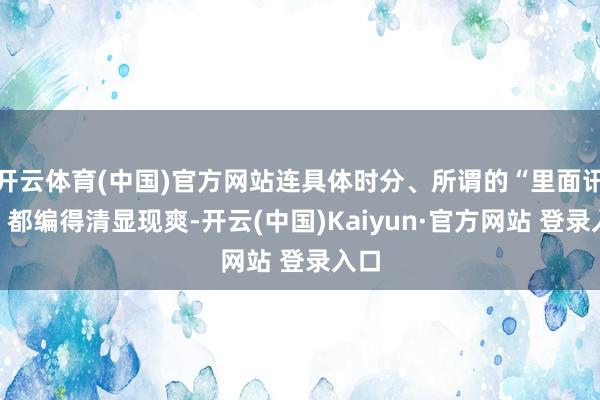 开云体育(中国)官方网站连具体时分、所谓的“里面讯息”都编得清显现爽-开云(中国)Kaiyun·官方网站 登录入口