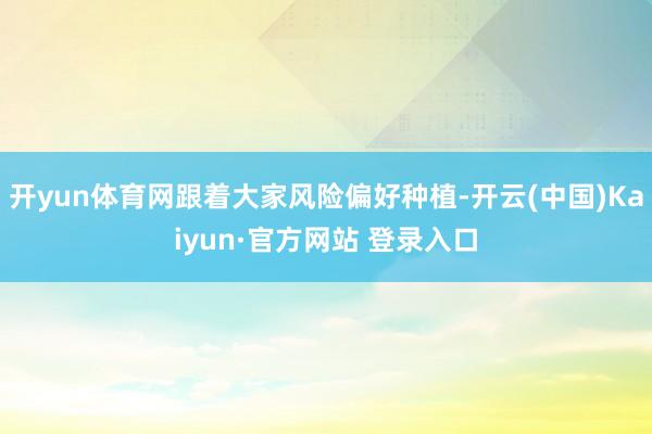 开yun体育网跟着大家风险偏好种植-开云(中国)Kaiyun·官方网站 登录入口