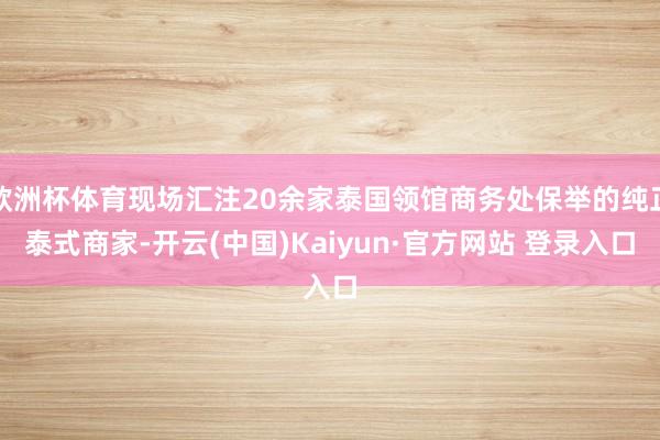 欧洲杯体育现场汇注20余家泰国领馆商务处保举的纯正泰式商家-开云(中国)Kaiyun·官方网站 登录入口