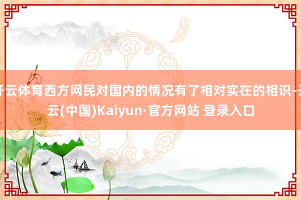 开云体育西方网民对国内的情况有了相对实在的相识-开云(中国)Kaiyun·官方网站 登录入口
