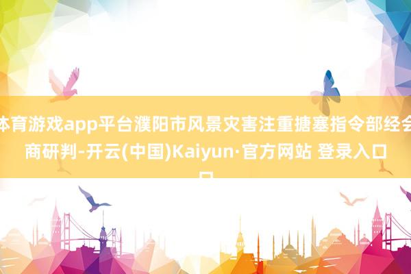 体育游戏app平台濮阳市风景灾害注重搪塞指令部经会商研判-开云(中国)Kaiyun·官方网站 登录入口