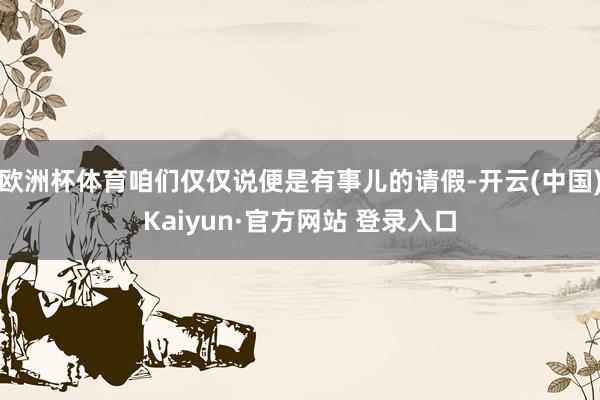 欧洲杯体育咱们仅仅说便是有事儿的请假-开云(中国)Kaiyun·官方网站 登录入口