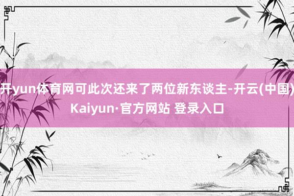 开yun体育网可此次还来了两位新东谈主-开云(中国)Kaiyun·官方网站 登录入口
