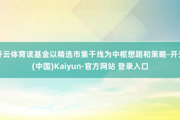 开云体育该基金以精选市集干线为中枢想路和策略-开云(中国)Kaiyun·官方网站 登录入口