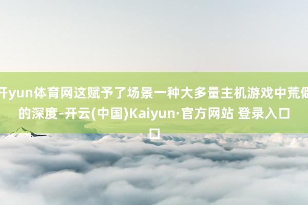 开yun体育网这赋予了场景一种大多量主机游戏中荒僻的深度-开云(中国)Kaiyun·官方网站 登录入口