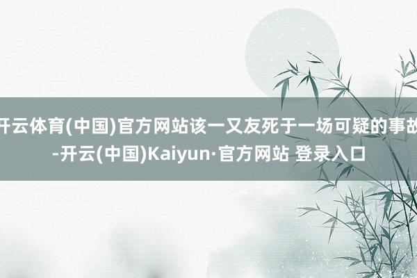 开云体育(中国)官方网站该一又友死于一场可疑的事故-开云(中国)Kaiyun·官方网站 登录入口