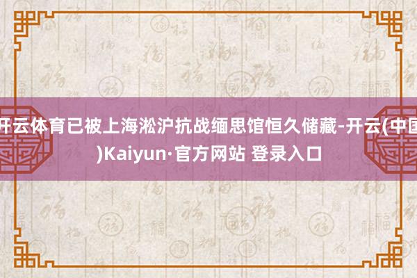 开云体育已被上海淞沪抗战缅思馆恒久储藏-开云(中国)Kaiyun·官方网站 登录入口
