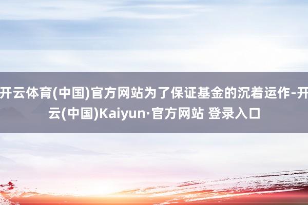 开云体育(中国)官方网站为了保证基金的沉着运作-开云(中国)Kaiyun·官方网站 登录入口