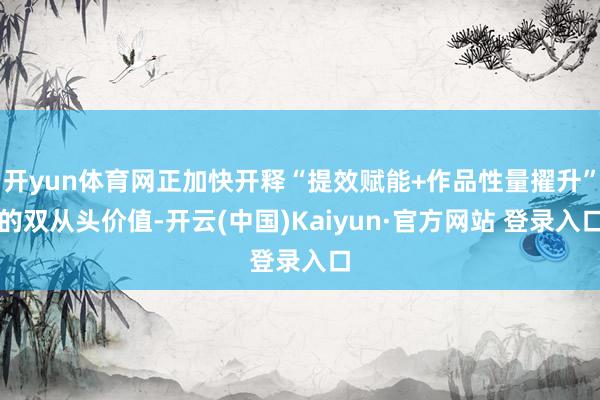 开yun体育网正加快开释“提效赋能+作品性量擢升”的双从头价值-开云(中国)Kaiyun·官方网站 登录入口