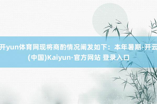 开yun体育网现将商酌情况阐发如下：本年暑期-开云(中国)Kaiyun·官方网站 登录入口