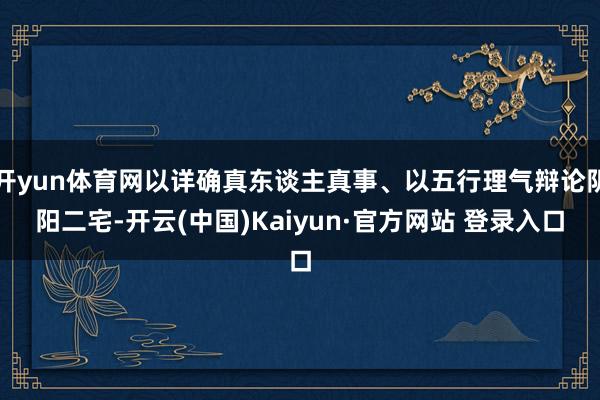 开yun体育网以详确真东谈主真事、以五行理气辩论阴阳二宅-开云(中国)Kaiyun·官方网站 登录入口
