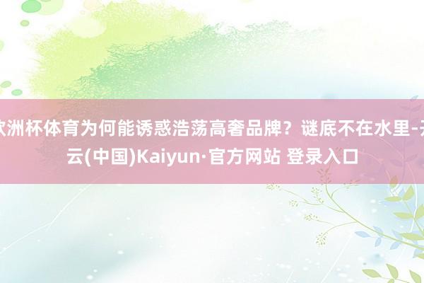 欧洲杯体育为何能诱惑浩荡高奢品牌?谜底不在水里-开云(中国)Kaiyun·官方网站 登录入口