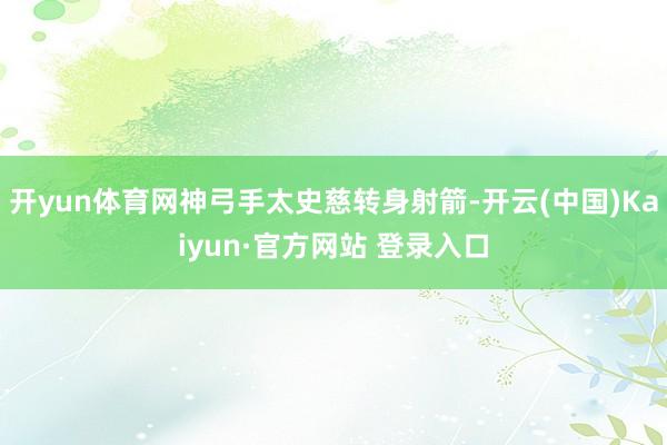 开yun体育网神弓手太史慈转身射箭-开云(中国)Kaiyun·官方网站 登录入口