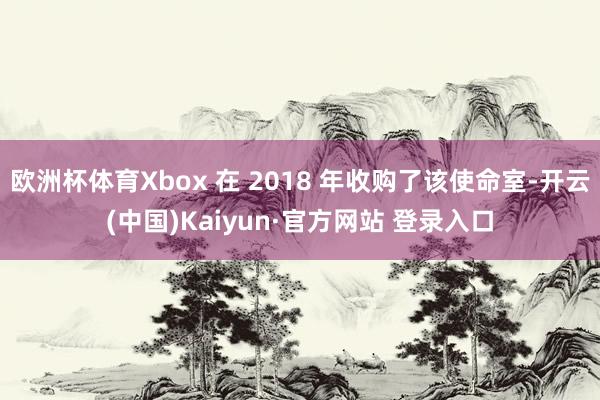 欧洲杯体育Xbox 在 2018 年收购了该使命室-开云(中国)Kaiyun·官方网站 登录入口