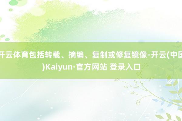 开云体育包括转载、摘编、复制或修复镜像-开云(中国)Kaiyun·官方网站 登录入口