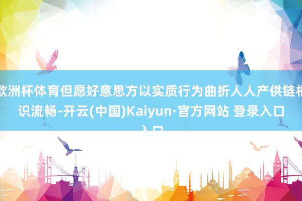 欧洲杯体育但愿好意思方以实质行为曲折人人产供链相识流畅-开云(中国)Kaiyun·官方网站 登录入口