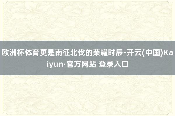 欧洲杯体育更是南征北伐的荣耀时辰-开云(中国)Kaiyun·官方网站 登录入口